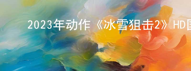 曹建勤的动漫综艺大全,2023年动作《冰雪狙击2》HD国语中字迅雷下载_电影天堂
